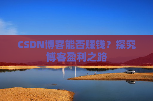 CSDN博客能否赚钱？探究博客盈利之路